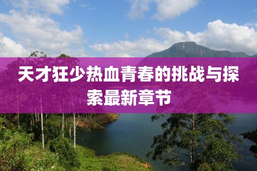 天才狂少热血青春的挑战与探索最新章节