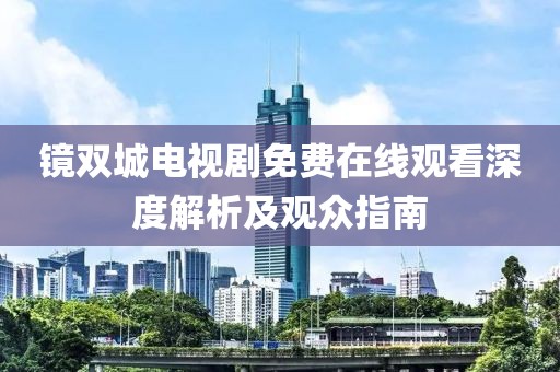 镜双城电视剧免费在线观看深度解析及观众指南