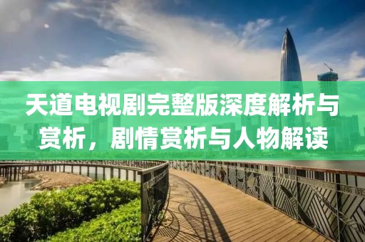 天道电视剧完整版深度解析与赏析，剧情赏析与人物解读