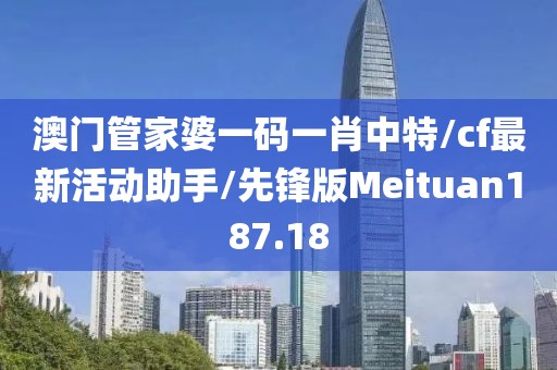 澳门管家婆一码一肖中特/cf最新活动助手/先锋版Meituan187.18