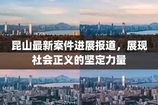 昆山最新案件进展报道，展现社会正义的坚定力量