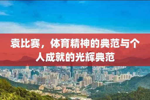 袁比赛，体育精神的典范与个人成就的光辉典范