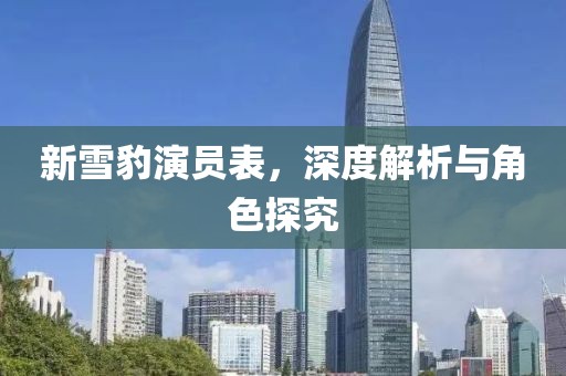 新雪豹演员表，深度解析与角色探究
