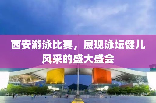 西安游泳比赛，展现泳坛健儿风采的盛大盛会