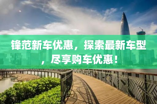 锋范新车优惠，探索最新车型，尽享购车优惠！