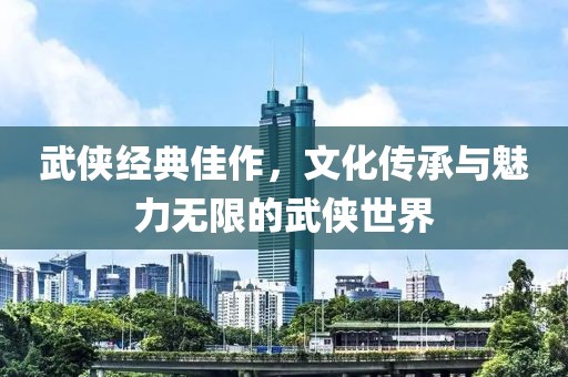 武侠经典佳作，文化传承与魅力无限的武侠世界