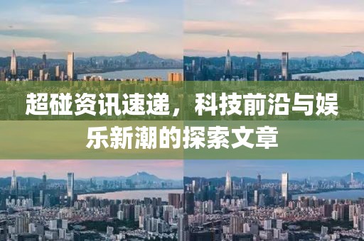 超碰资讯速递，科技前沿与娱乐新潮的探索文章