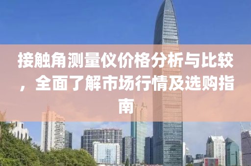 接触角测量仪价格分析与比较，全面了解市场行情及选购指南