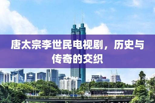 唐太宗李世民电视剧，历史与传奇的交织