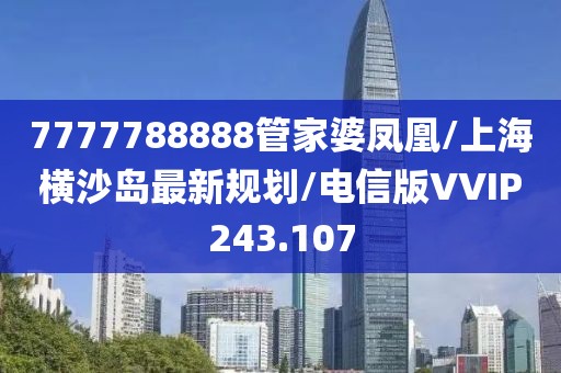 7777788888管家婆凤凰/上海横沙岛最新规划/电信版VVIP243.107