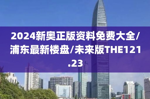 2024新奥正版资料免费大全/浦东最新楼盘/未来版THE121.23