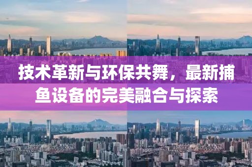 技术革新与环保共舞，最新捕鱼设备的完美融合与探索