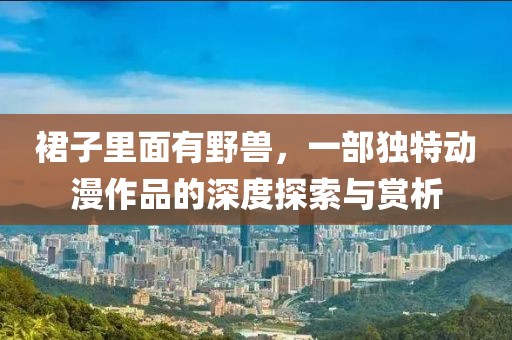 裙子里面有野兽，一部独特动漫作品的深度探索与赏析