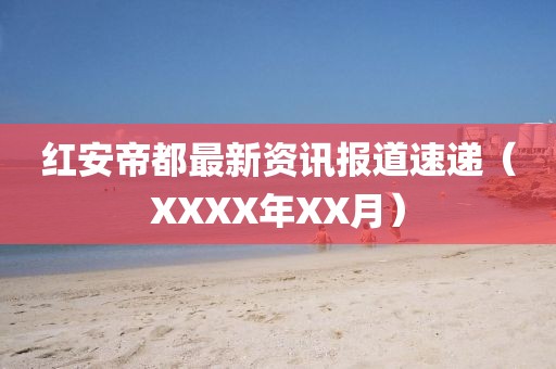 红安帝都最新资讯报道速递（XXXX年XX月）