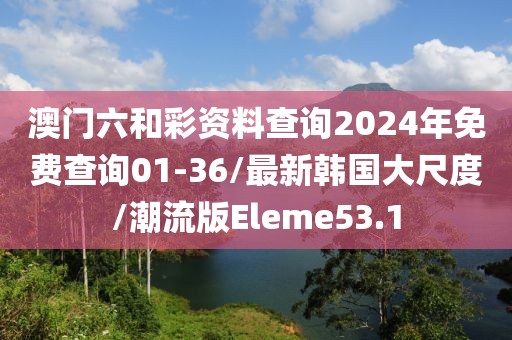 澳门六和彩资料查询2024年免费查询01-36/最新韩国大尺度/潮流版Eleme53.1