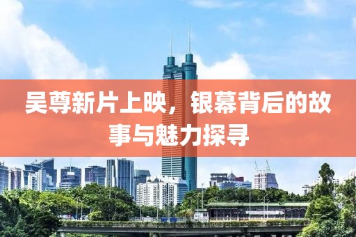 吴尊新片上映，银幕背后的故事与魅力探寻