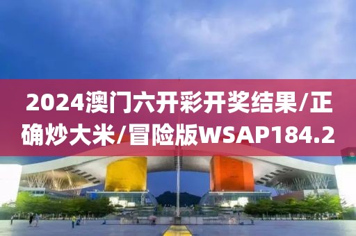 2024澳门六开彩开奖结果/正确炒大米/冒险版WSAP184.2
