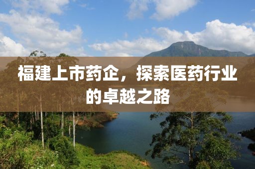 福建上市药企，探索医药行业的卓越之路