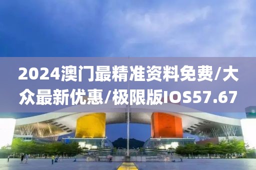 2024澳门最精准资料免费/大众最新优惠/极限版IOS57.67