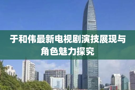 于和伟最新电视剧演技展现与角色魅力探究