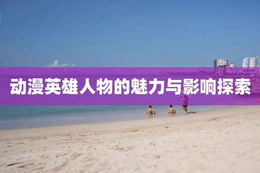 动漫英雄人物的魅力与影响探索