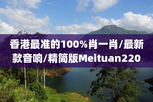 香港最准的100%肖一肖/最新款音响/精简版Meituan220