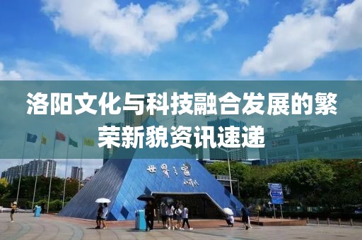 洛阳文化与科技融合发展的繁荣新貌资讯速递
