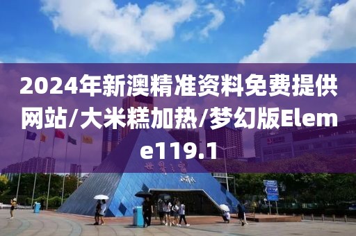 2024年新澳精准资料免费提供网站/大米糕加热/梦幻版Eleme119.1