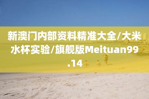 新澳门内部资料精准大全/大米水杯实验/旗舰版Meituan99.14