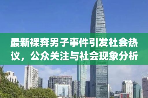 最新裸奔男子事件引发社会热议，公众关注与社会现象分析