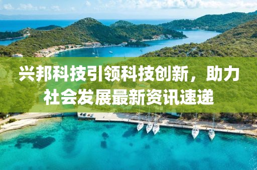 兴邦科技引领科技创新，助力社会发展最新资讯速递