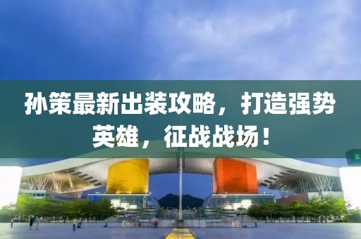 孙策最新出装攻略，打造强势英雄，征战战场！
