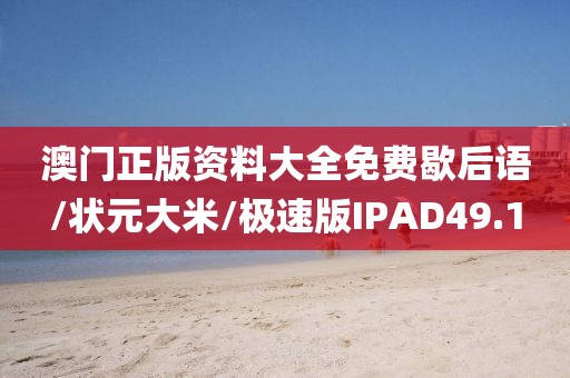 澳门正版资料大全免费歇后语/状元大米/极速版IPAD49.1