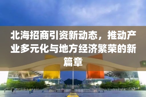 北海招商引资新动态，推动产业多元化与地方经济繁荣的新篇章