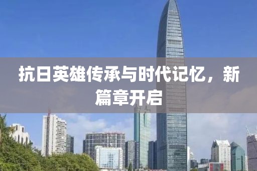 抗日英雄传承与时代记忆，新篇章开启