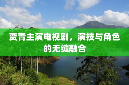 贾青主演电视剧，演技与角色的无缝融合