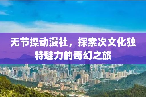 无节操动漫社，探索次文化独特魅力的奇幻之旅