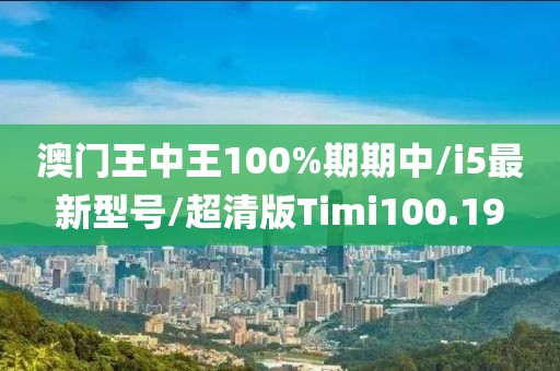 澳门王中王100%期期中/i5最新型号/超清版Timi100.19