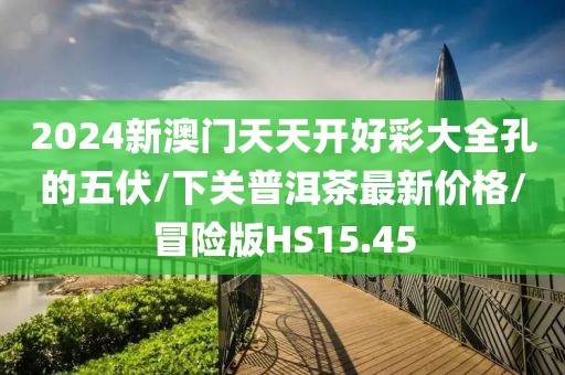 2024新澳门天天开好彩大全孔的五伏/下关普洱茶最新价格/冒险版HS15.45