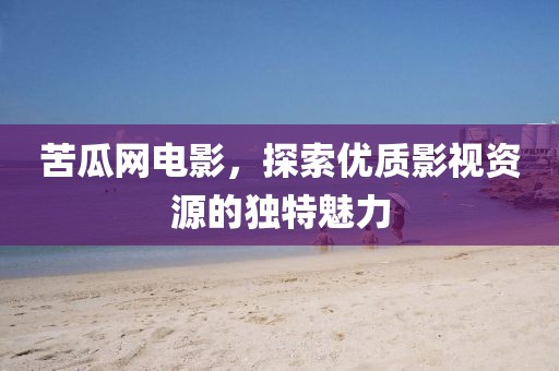 苦瓜网电影，探索优质影视资源的独特魅力