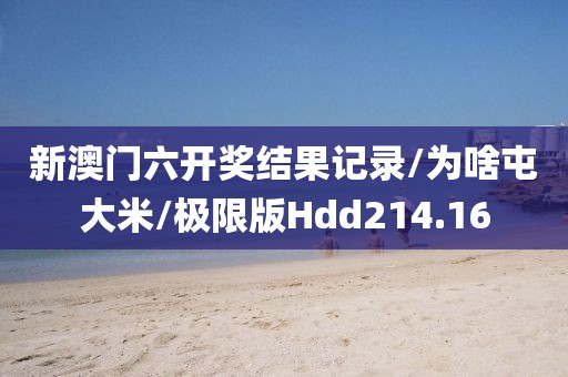 新澳门六开奖结果记录/为啥屯大米/极限版Hdd214.16