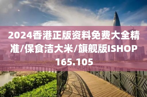 2024香港正版资料免费大全精准/保食洁大米/旗舰版ISHOP165.105