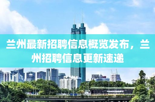 兰州最新招聘信息概览发布，兰州招聘信息更新速递