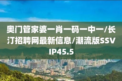 奥门管家婆一肖一码一中一/长汀招聘网最新信息/潮流版SSVIP45.5