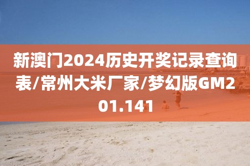 新澳门2024历史开奖记录查询表/常州大米厂家/梦幻版GM201.141