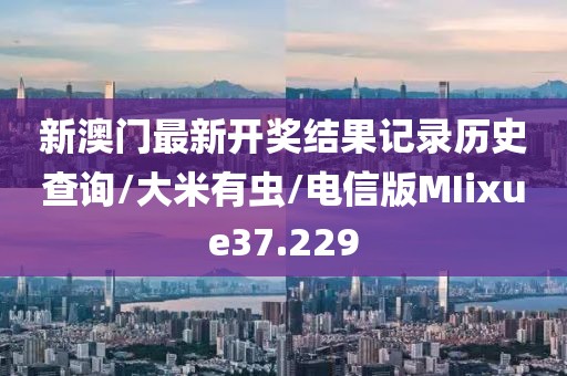 新澳门最新开奖结果记录历史查询/大米有虫/电信版MIixue37.229