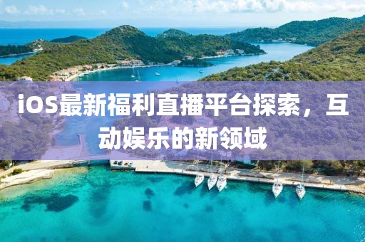 iOS最新福利直播平台探索，互动娱乐的新领域