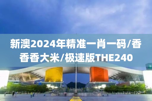 新澳2024年精准一肖一码/香香香大米/极速版THE240