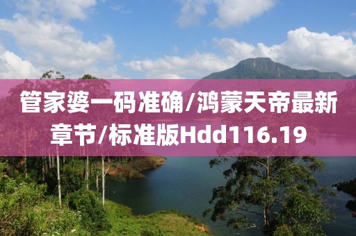 管家婆一码准确/鸿蒙天帝最新章节/标准版Hdd116.19
