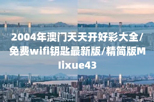 2004年澳门天天开好彩大全/免费wifi钥匙最新版/精简版MIixue43
